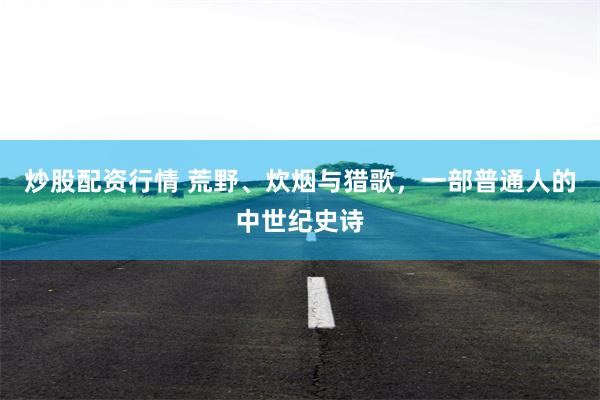 炒股配资行情 荒野、炊烟与猎歌，一部普通人的中世纪史诗
