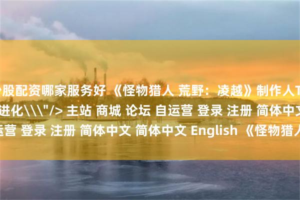 炒股配资哪家服务好 《怪物猎人 荒野：凌越》制作人TGS访谈：本篇的正统进化\