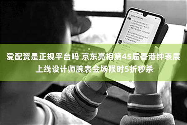 爱配资是正规平台吗 京东亮相第45届香港钟表展 上线设计师腕表会场限时5折秒杀