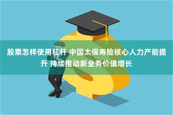 股票怎样使用杠杆 中国太保寿险核心人力产能提升 持续推动新业务价值增长