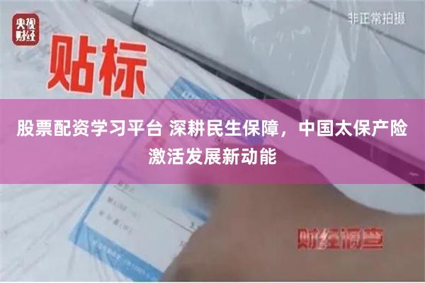 股票配资学习平台 深耕民生保障,中国太保产险激活发展新动能