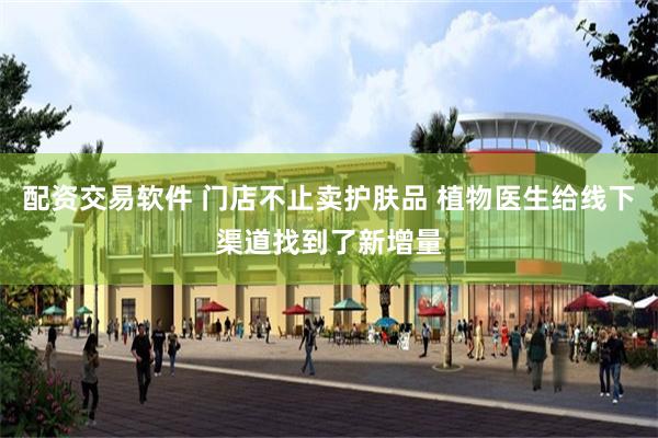 配资交易软件 门店不止卖护肤品 植物医生给线下渠道找到了新增量