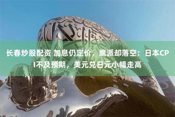 长春炒股配资 加息仍定价，鹰派却落空：日本CPI不及预期，美元兑日元小幅走高