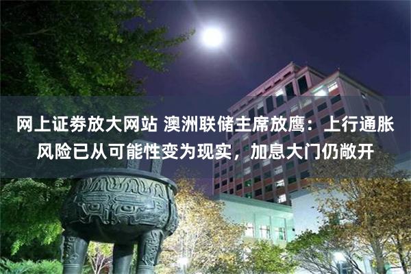 网上证劵放大网站 澳洲联储主席放鹰：上行通胀风险已从可能性变为现实，加息大门仍敞开