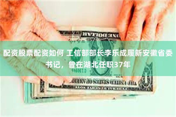 配资股票配资如何 工信部部长李乐成履新安徽省委书记，曾在湖北任职37年