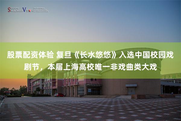 股票配资体验 复旦《长水悠悠》入选中国校园戏剧节，本届上海高校唯一非戏曲类大戏