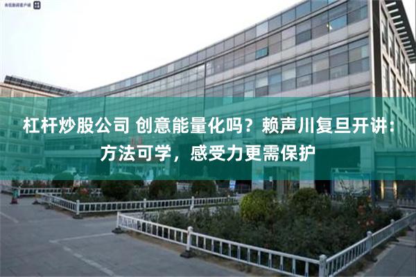 杠杆炒股公司 创意能量化吗？赖声川复旦开讲：方法可学，感受力更需保护
