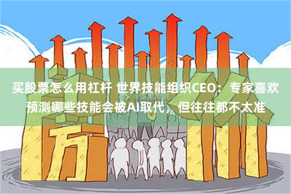 买股票怎么用杠杆 世界技能组织CEO：专家喜欢预测哪些技能会被AI取代，但往往都不太准