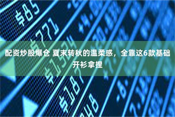 配资炒股爆仓 夏末转秋的温柔感，全靠这6款基础开衫拿捏