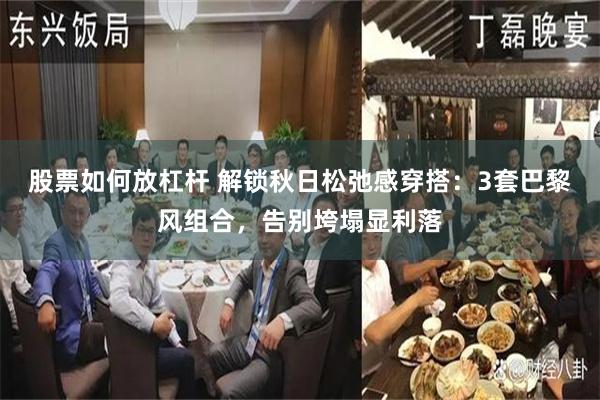 股票如何放杠杆 解锁秋日松弛感穿搭：3套巴黎风组合，告别垮塌显利落