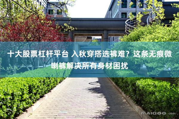 十大股票杠杆平台 入秋穿搭选裤难？这条无痕微喇裤解决所有身材困扰