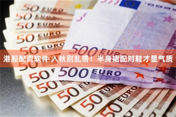 港股配资软件 入秋别乱搭！半身裙配对鞋才显气质