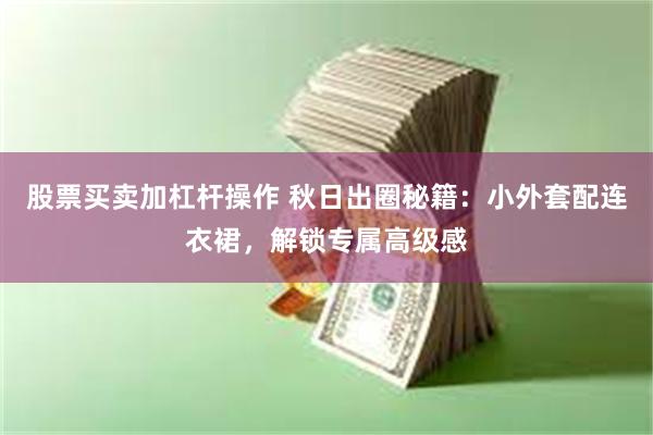 股票买卖加杠杆操作 秋日出圈秘籍：小外套配连衣裙，解锁专属高级感