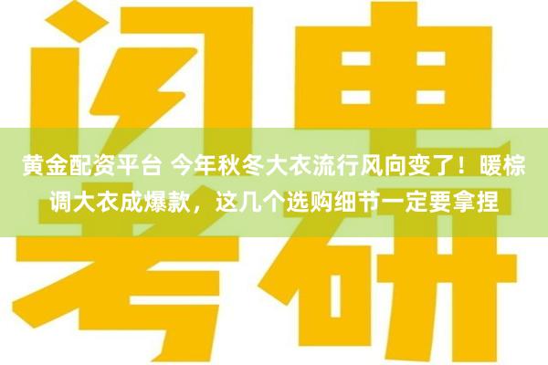 黄金配资平台 今年秋冬大衣流行风向变了！暖棕调大衣成爆款，这几个选购细节一定要拿捏