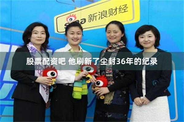 股票配资吧 他刷新了尘封36年的纪录