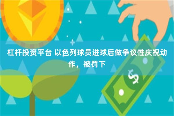 杠杆投资平台 以色列球员进球后做争议性庆祝动作，被罚下
