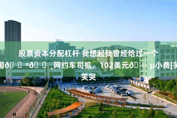 股票资本分配杠杆 我想起我曾经给过一个美国🇺🇸网约车司机，102美元💵小费[笑哭