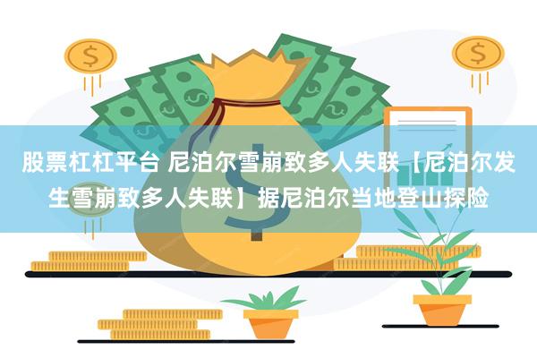 股票杠杠平台 尼泊尔雪崩致多人失联【尼泊尔发生雪崩致多人失联】据尼泊尔当地登山探险