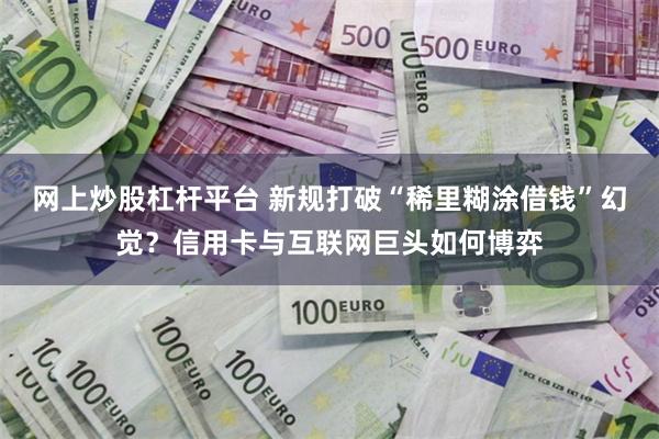 网上炒股杠杆平台 新规打破“稀里糊涂借钱”幻觉？信用卡与互联网巨头如何博弈