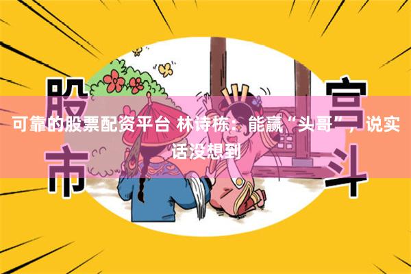 可靠的股票配资平台 林诗栋：能赢“头哥”，说实话没想到