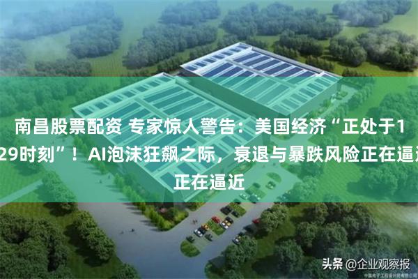 南昌股票配资 专家惊人警告：美国经济“正处于1929时刻”！AI泡沫狂飙之际，衰退与暴跌风险正在逼近