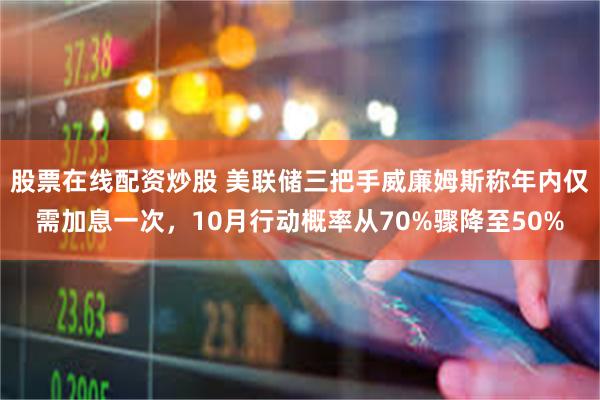 股票在线配资炒股 美联储三把手威廉姆斯称年内仅需加息一次，10月行动概率从70%骤降至50%