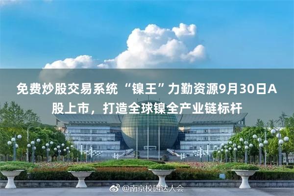 免费炒股交易系统 “镍王”力勤资源9月30日A股上市，打造全球镍全产业链标杆
