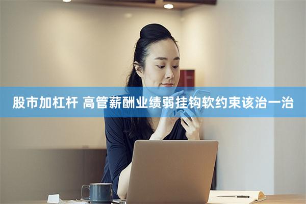 股市加杠杆 高管薪酬业绩弱挂钩软约束该治一治