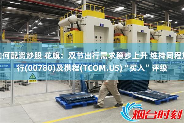 如何配资炒股 花旗：双节出行需求稳步上升 维持同程旅行(00780)及携程(TCOM.US)“买入”评级