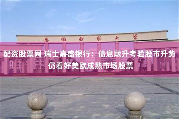 配资股票网 瑞士嘉盛银行：债息飚升考验股市升势 仍看好美欧成熟市场股票