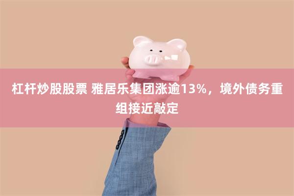 杠杆炒股股票 雅居乐集团涨逾13%，境外债务重组接近敲定