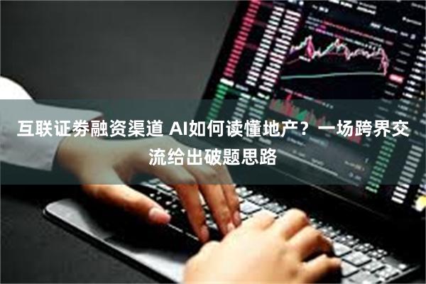 互联证劵融资渠道 AI如何读懂地产？一场跨界交流给出破题思路