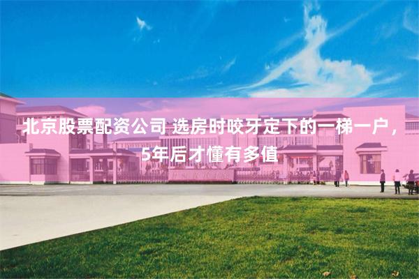 北京股票配资公司 选房时咬牙定下的一梯一户，5年后才懂有多值