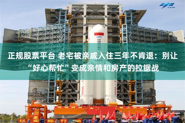 正规股票平台 老宅被亲戚入住三年不肯退：别让“好心帮忙”变成亲情和房产的拉锯战