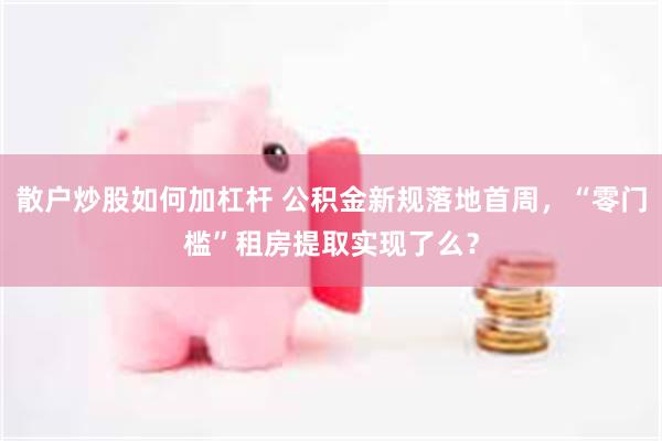 散户炒股如何加杠杆 公积金新规落地首周，“零门槛”租房提取实现了么？