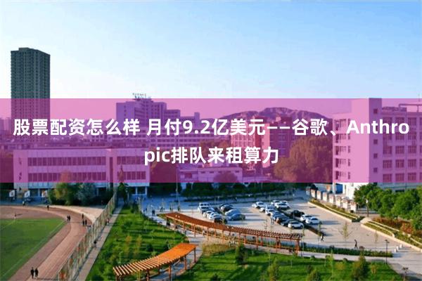 股票配资怎么样 月付9.2亿美元——谷歌、Anthropic排队来租算力
