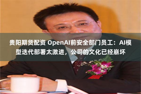 贵阳期货配资 OpenAI前安全部门员工：AI模型迭代部署太激进，公司的文化已经崩坏