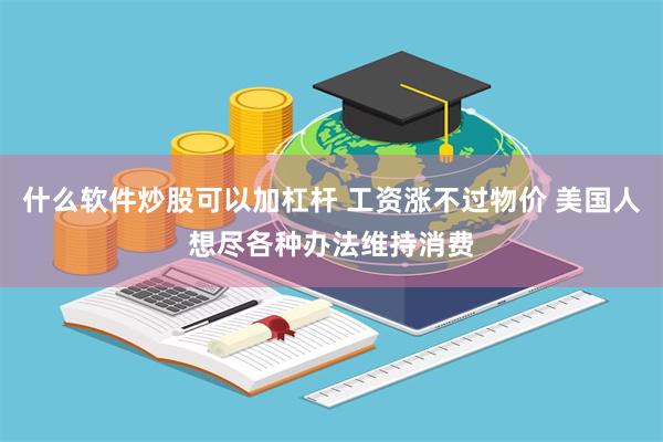 什么软件炒股可以加杠杆 工资涨不过物价 美国人想尽各种办法维持消费