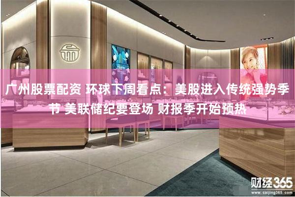 广州股票配资 环球下周看点：美股进入传统强势季节 美联储纪要登场 财报季开始预热