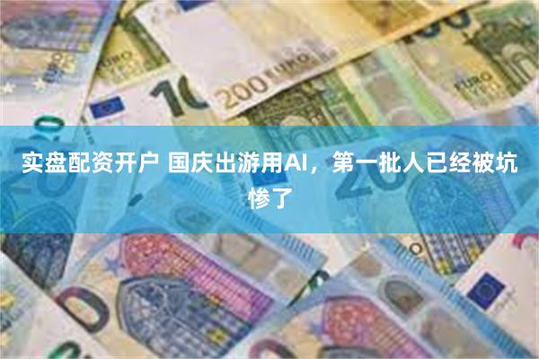 实盘配资开户 国庆出游用AI，第一批人已经被坑惨了