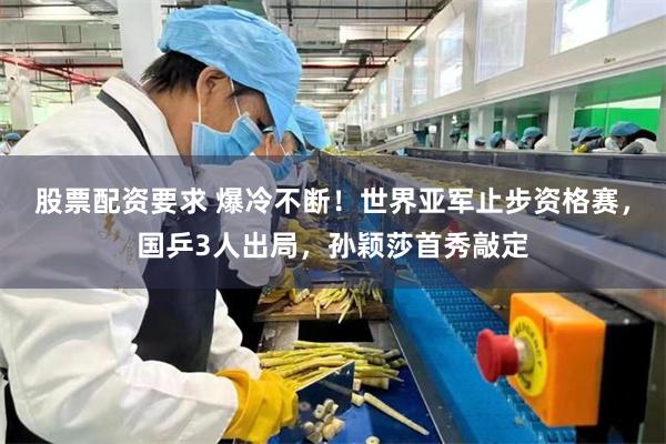 股票配资要求 爆冷不断！世界亚军止步资格赛，国乒3人出局，孙颖莎首秀敲定