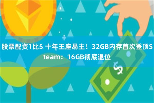 股票配资1比5 十年王座易主！32GB内存首次登顶Steam：16GB彻底退位