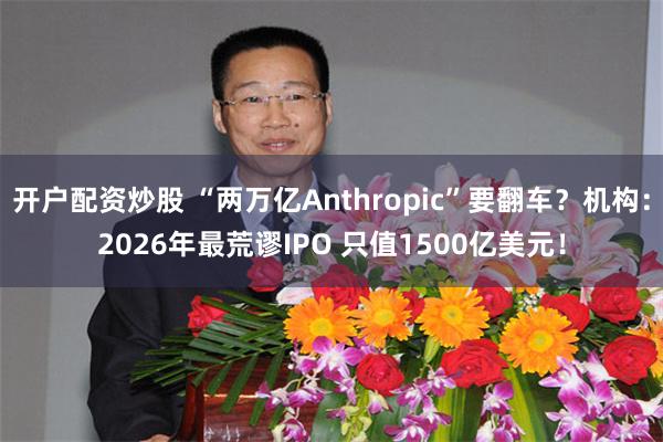 开户配资炒股 “两万亿Anthropic”要翻车？机构：2026年最荒谬IPO 只值1500亿美元！
