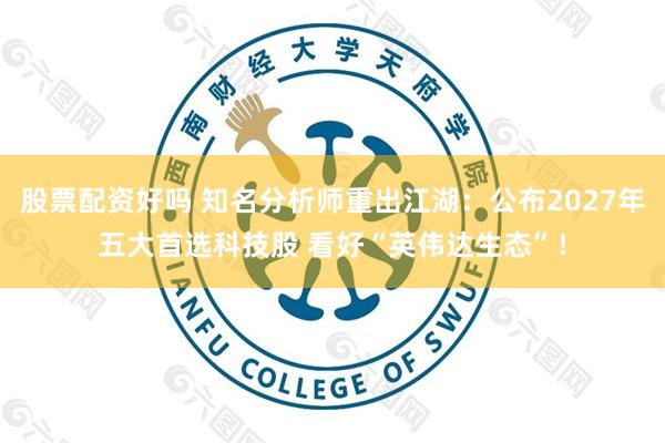 股票配资好吗 知名分析师重出江湖：公布2027年五大首选科技股 看好“英伟达生态”！