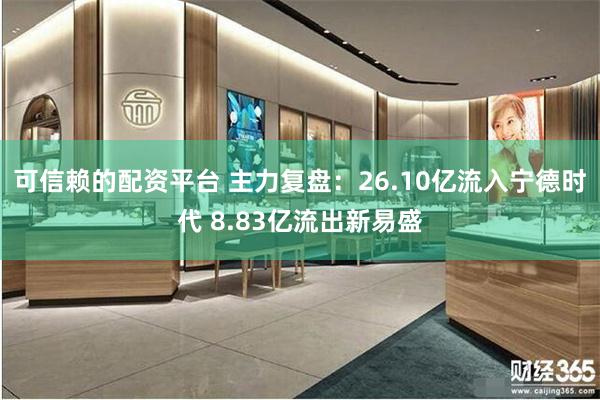 可信赖的配资平台 主力复盘:26.10亿流入宁德时代 8.83亿流出新易盛