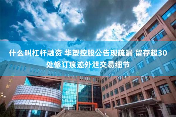 什么叫杠杆融资 华塑控股公告现疏漏 留存超30处修订痕迹外泄交易细节