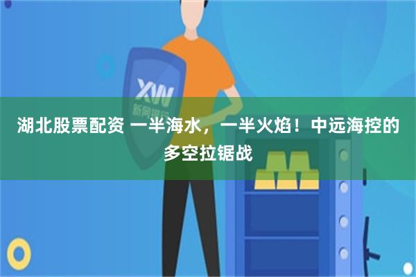 湖北股票配资 一半海水，一半火焰！中远海控的多空拉锯战