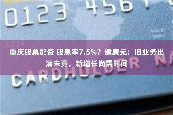 重庆股票配资 股息率7.5%？健康元：旧业务出清未竟，新增长尚需时间