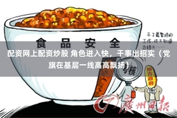 配资网上配资炒股 角色进入快，干事出招实（党旗在基层一线高高飘扬）