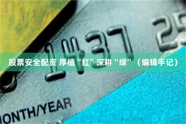 股票安全配资 厚植“红”深耕“绿”（编辑手记）